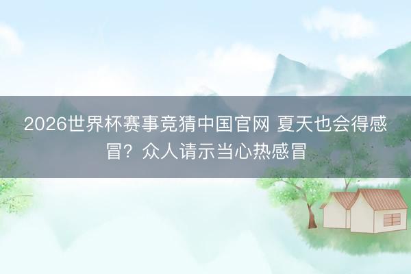 2026世界杯赛事竞猜中国官网 夏天也会得感冒？众人请示当心热感冒