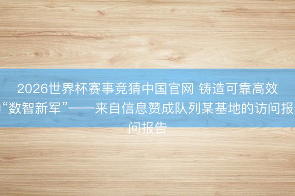 2026世界杯赛事竞猜中国官网 铸造可靠高效的“数智新军”——来自信息赞成队列某基地的访问报告