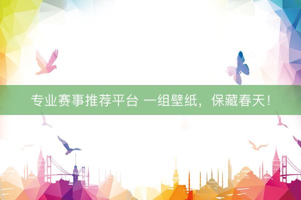 专业赛事推荐平台 一组壁纸，保藏春天！
