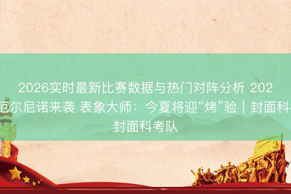 2026实时最新比赛数据与热门对阵分析 2026年厄尔尼诺来袭 表象大师：今夏将迎“烤”验｜封面科考队
