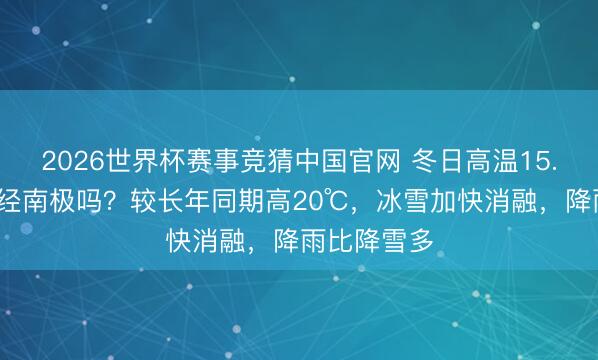 2026世界杯赛事竞猜中国官网 冬日高温15.4℃，这一经南极吗？较长年同期高20℃，冰雪加快消融，降雨比降雪多