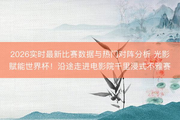 2026实时最新比赛数据与热门对阵分析 光影赋能世界杯！沿途走进电影院千里浸式不雅赛