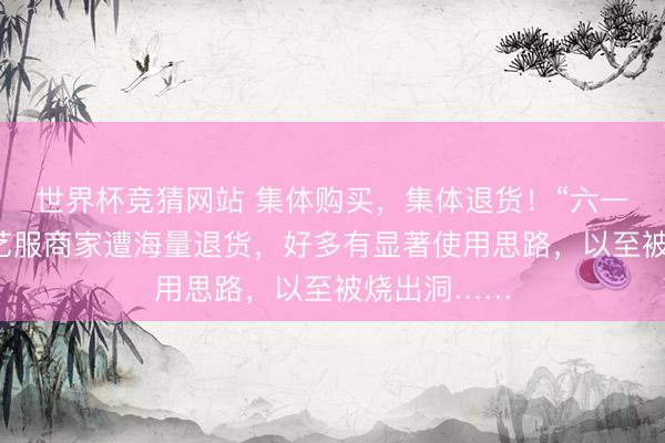 世界杯竞猜网站 集体购买，集体退货！“六一”前后，献艺服商家遭海量退货，好多有显著使用思路，以至被烧出洞……