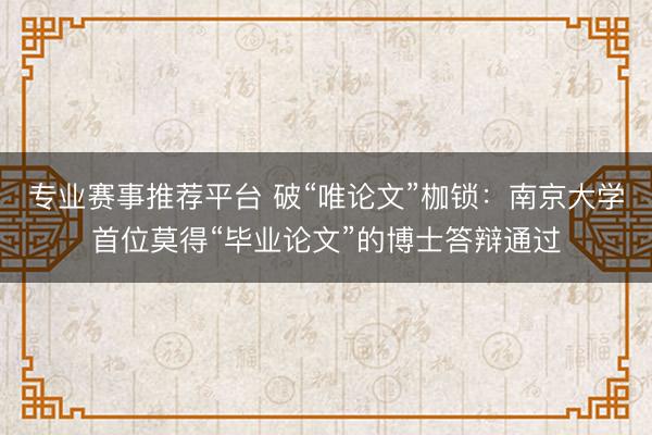 专业赛事推荐平台 破“唯论文”枷锁:南京大学首位莫得“毕业论文”的博士答辩通过