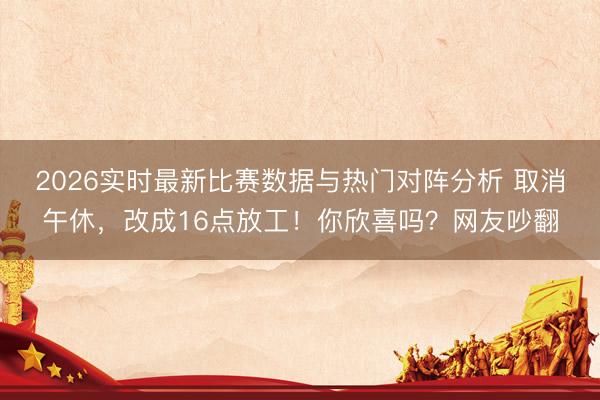 2026实时最新比赛数据与热门对阵分析 取消午休,改成16点放工!你欣喜吗?网友吵翻