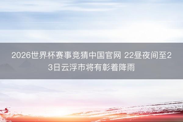 2026世界杯赛事竞猜中国官网 22昼夜间至23日云浮市将有彰着降雨