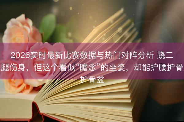 2026实时最新比赛数据与热门对阵分析 跷二郎腿伤身,但这个看似“瞻念”的坐姿,却能护腰护骨盆