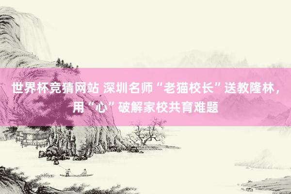 世界杯竞猜网站 深圳名师“老猫校长”送教隆林，用“心”破解家校共育难题