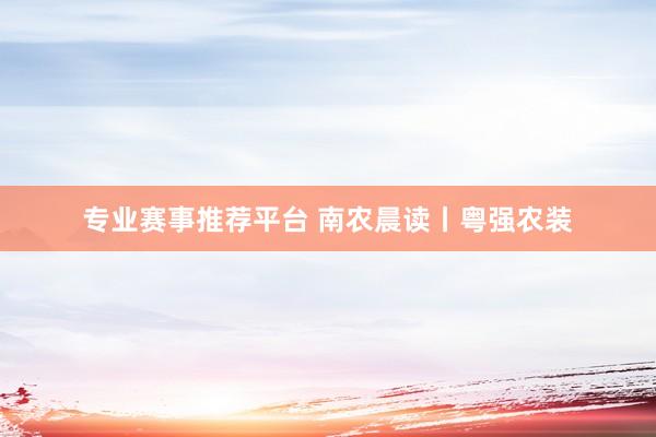 专业赛事推荐平台 南农晨读丨粤强农装