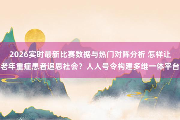 2026实时最新比赛数据与热门对阵分析 怎样让老年重症患者追思社会？人人号令构建多维一体平台