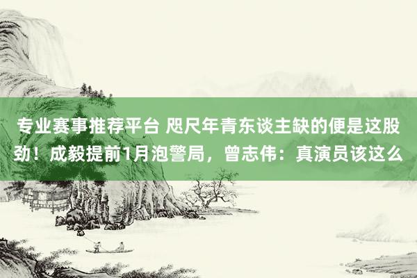 专业赛事推荐平台 咫尺年青东谈主缺的便是这股劲！成毅提前1月泡警局，曾志伟：真演员该这么