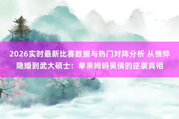 2026实时最新比赛数据与热门对阵分析 从憔悴隐婚到武大硕士:单亲姆妈吴倩的逆袭真相