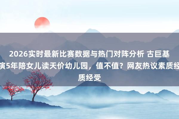 2026实时最新比赛数据与热门对阵分析 古巨基停演5年陪女儿读天价幼儿园,值不值?网友热议素质经受