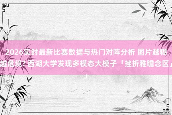2026实时最新比赛数据与热门对阵分析 图片越糊越危境? 西湖大学发现多模态大模子「挫折雅瞻念区」