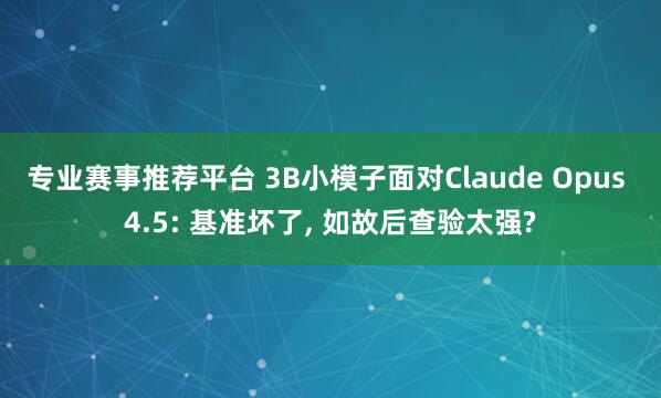专业赛事推荐平台 3B小模子面对Claude Opus 4.5: 基准坏了， 如故后查验太强?