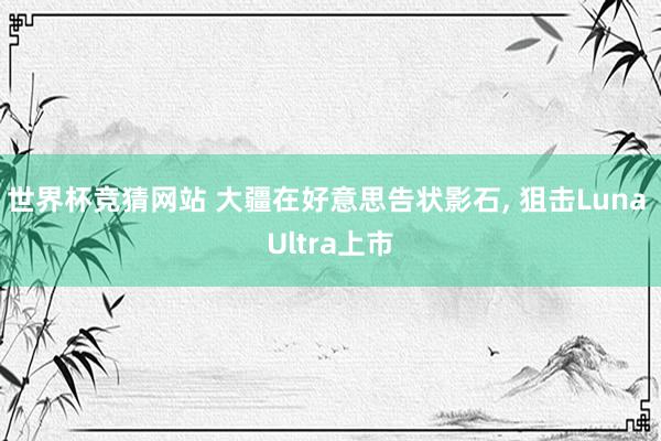 世界杯竞猜网站 大疆在好意思告状影石， 狙击Luna Ultra上市