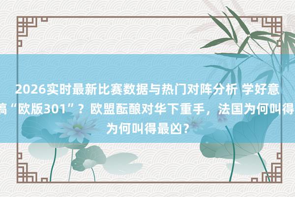 2026实时最新比赛数据与热门对阵分析 学好意思国搞“欧版301”?欧盟酝酿对华下重手,法国为何叫得最凶?