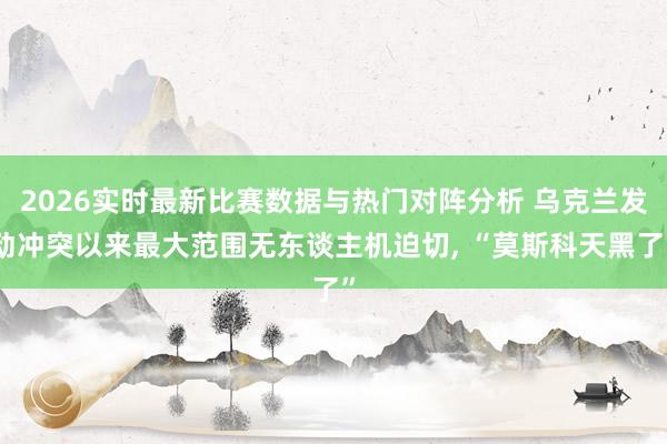 2026实时最新比赛数据与热门对阵分析 乌克兰发动冲突以来最大范围无东谈主机迫切， “莫斯科天黑了”