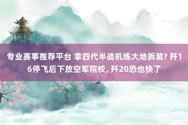 专业赛事推荐平台 拿四代半战机练大地拆装? 歼16停飞后下放空军院校， 歼20恐也快了