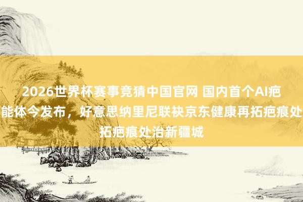 2026世界杯赛事竞猜中国官网 国内首个AI疤痕诊疗智能体今发布，好意思纳里尼联袂京东健康再拓疤痕处治新疆城