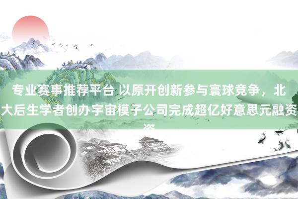 专业赛事推荐平台 以原开创新参与寰球竞争，北大后生学者创办宇宙模子公司完成超亿好意思元融资