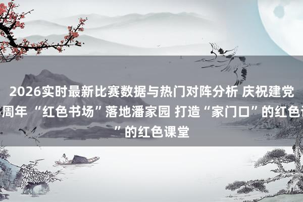 2026实时最新比赛数据与热门对阵分析 庆祝建党105周年 “红色书场”落地潘家园 打造“家门口”的红色课堂