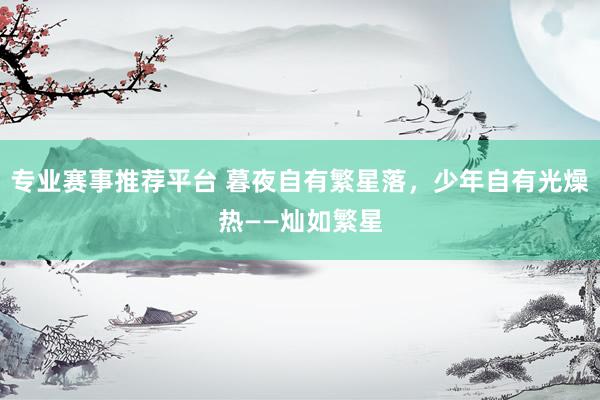专业赛事推荐平台 暮夜自有繁星落,少年自有光燥热——灿如繁星