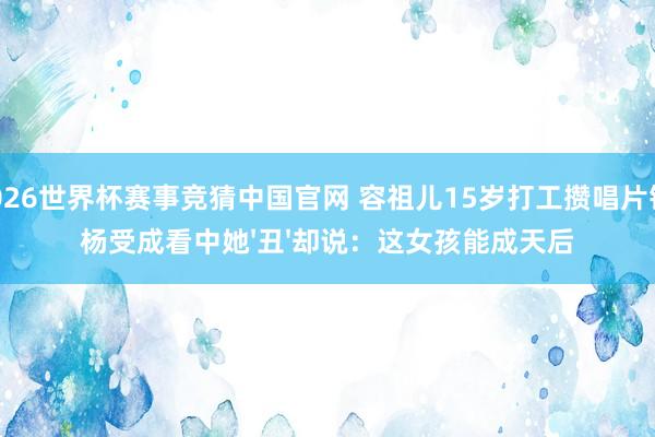 2026世界杯赛事竞猜中国官网 容祖儿15岁打工攒唱片钱!杨受成看中她'丑'却说:这女孩能成天后