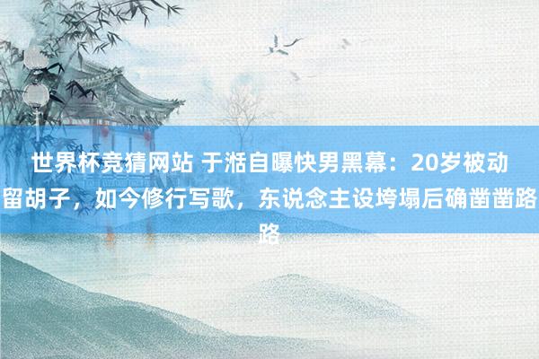 世界杯竞猜网站 于湉自曝快男黑幕:20岁被动留胡子,如今修行写歌,东说念主设垮塌后确凿凿路